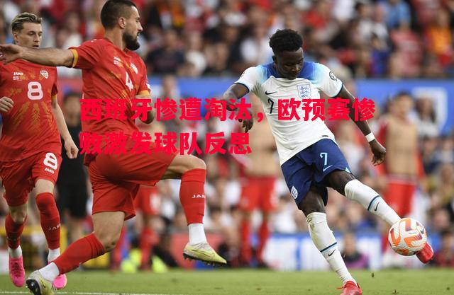 西班牙惨遭淘汰，欧预赛惨败激发球队反思
