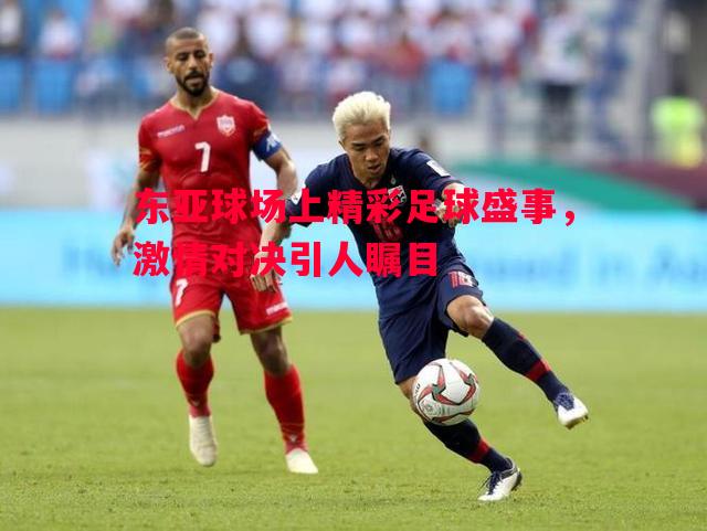 东亚球场上精彩足球盛事，激情对决引人瞩目