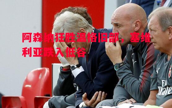 阿森纳狂胜温格旧部，塞维利亚跌入低谷
