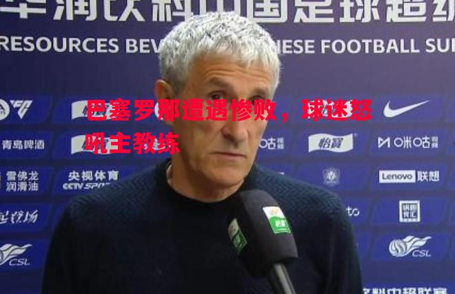 巴塞罗那遭遇惨败，球迷怒吼主教练
