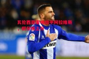 爱体育官方网站-瓦伦西亚客场战平阿拉维斯，积分榜上升