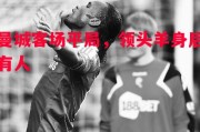 爱体育官网-曼城客场平局，领头羊身后有人