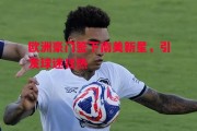 爱体育-欧洲豪门签下南美新星，引发球迷狂热