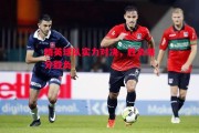 爱体育官方网站-精英球队实力对决，胜负难分胜负