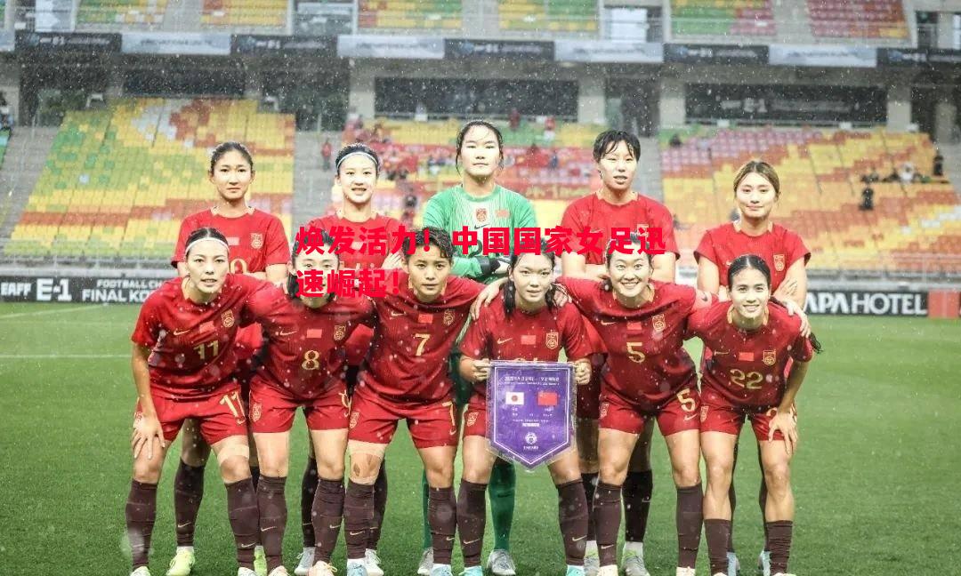 焕发活力!中国国家女足迅速崛起! 焕发活力!中国国家女足迅速崛起!
