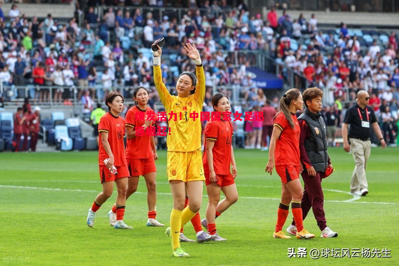 焕发活力!中国国家女足迅速崛起! 焕发活力!中国国家女足迅速崛起!